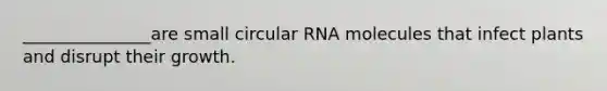 _______________are small circular RNA molecules that infect plants and disrupt their growth.