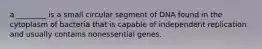 a ________ is a small circular segment of DNA found in the cytoplasm of bacteria that is capable of independent replication and usually contains nonessential genes.