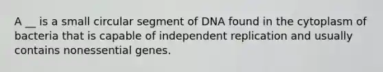 A __ is a small circular segment of DNA found in the cytoplasm of bacteria that is capable of independent replication and usually contains nonessential genes.