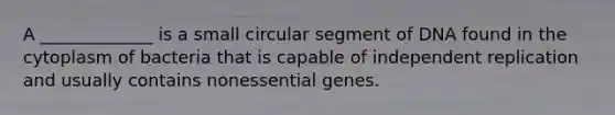 A _____________ is a small circular segment of DNA found in the cytoplasm of bacteria that is capable of independent replication and usually contains nonessential genes.