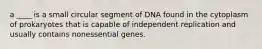 a ____ is a small circular segment of DNA found in the cytoplasm of prokaryotes that is capable of independent replication and usually contains nonessential genes.