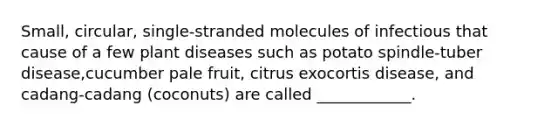 Small, circular, single-stranded molecules of infectious that cause of a few plant diseases such as potato spindle-tuber disease,cucumber pale fruit, citrus exocortis disease, and cadang-cadang (coconuts) are called ____________.