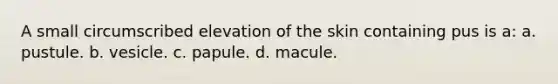 A small circumscribed elevation of the skin containing pus is a: a. pustule. b. vesicle. c. papule. d. macule.