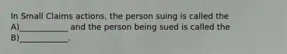 In Small Claims actions, the person suing is called the A)____________ and the person being sued is called the B)____________.