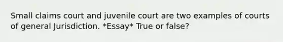 Small claims court and juvenile court are two examples of courts of general Jurisdiction. *Essay* True or false?