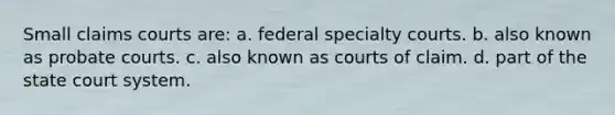 Small claims courts are: a. federal specialty courts. b. also known as probate courts. c. also known as courts of claim. d. part of the state court system.