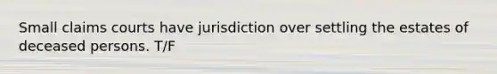 Small claims courts have jurisdiction over settling the estates of deceased persons. T/F