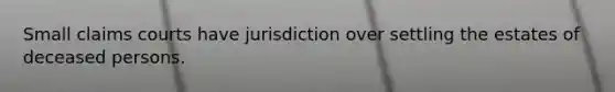 Small claims courts have jurisdiction over settling the estates of deceased persons.