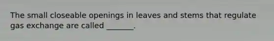 The small closeable openings in leaves and stems that regulate gas exchange are called _______.