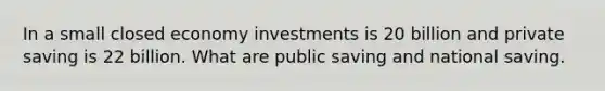 In a small closed economy investments is 20 billion and private saving is 22 billion. What are public saving and national saving.