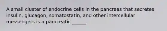 A small cluster of endocrine cells in the pancreas that secretes insulin, glucagon, somatostatin, and other intercellular messengers is a pancreatic ______.