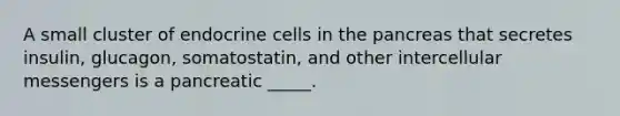 A small cluster of endocrine cells in <a href='https://www.questionai.com/knowledge/kITHRba4Cd-the-pancreas' class='anchor-knowledge'>the pancreas</a> that secretes insulin, glucagon, somatostatin, and other intercellular messengers is a pancreatic _____.