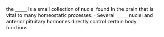 the _____ is a small collection of nuclei found in the brain that is vital to many homeostatic processes. - Several _____ nuclei and anterior pituitary hormones directly control certain body functions