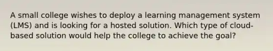 A small college wishes to deploy a learning management system (LMS) and is looking for a hosted solution. Which type of cloud-based solution would help the college to achieve the goal?