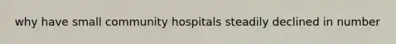 why have small community hospitals steadily declined in number