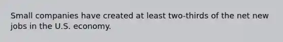 Small companies have created at least two-thirds of the net new jobs in the U.S. economy.