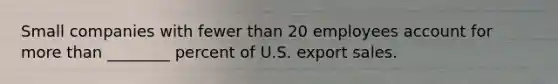 Small companies with fewer than 20 employees account for more than ________ percent of U.S. export sales.