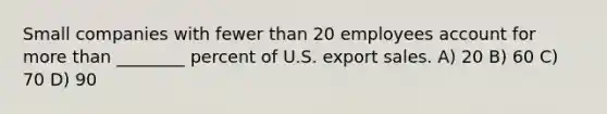 Small companies with fewer than 20 employees account for more than ________ percent of U.S. export sales. A) 20 B) 60 C) 70 D) 90