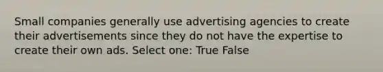 Small companies generally use advertising agencies to create their advertisements since they do not have the expertise to create their own ads. Select one: True False