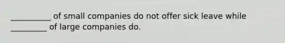 __________ of small companies do not offer sick leave while _________ of large companies do.