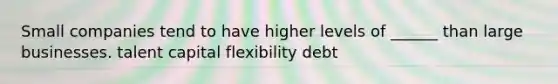 Small companies tend to have higher levels of ______ than large businesses. talent capital flexibility debt