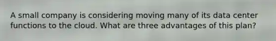 A small company is considering moving many of its data center functions to the cloud. What are three advantages of this plan?