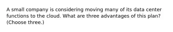 A small company is considering moving many of its data center functions to the cloud. What are three advantages of this plan? (Choose three.)