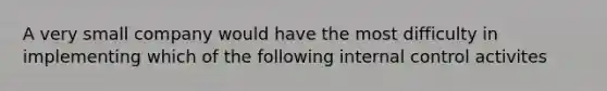 A very small company would have the most difficulty in implementing which of the following internal control activites