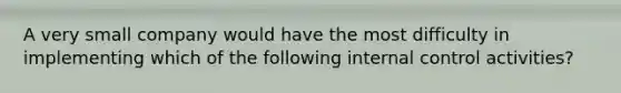 A very small company would have the most difficulty in implementing which of the following <a href='https://www.questionai.com/knowledge/kjj42owoAP-internal-control' class='anchor-knowledge'>internal control</a> activities?