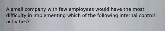 A small company with few employees would have the most difficulty in implementing which of the following <a href='https://www.questionai.com/knowledge/kjj42owoAP-internal-control' class='anchor-knowledge'>internal control</a> activities?