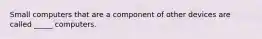 Small computers that are a component of other devices are called _____ computers.