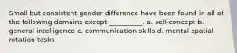 Small but consistent gender difference have been found in all of the following domains except __________. a. self-concept b. general intelligence c. communication skills d. mental spatial rotation tasks