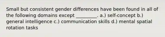 Small but consistent gender differences have been found in all of the following domains except _________. a.) self-concept b.) general intelligence c.) communication skills d.) mental spatial rotation tasks