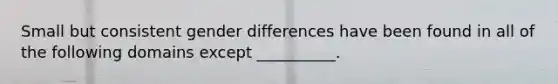 Small but consistent gender differences have been found in all of the following domains except __________.