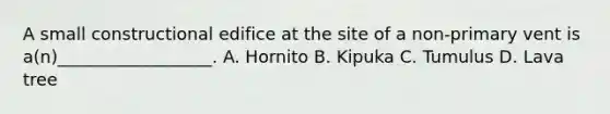 A small constructional edifice at the site of a non-primary vent is a(n)__________________. A. Hornito B. Kipuka C. Tumulus D. Lava tree