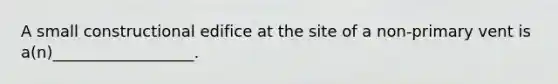 A small constructional edifice at the site of a non-primary vent is a(n)__________________.