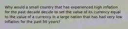 Why would a small country that has experienced high inflation for the past decade decide to set the value of its currency equal to the value of a currency in a large nation that has had very low inflation for the past 50 years?