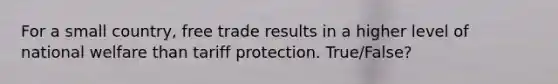 For a small country, free trade results in a higher level of national welfare than tariff protection. True/False?