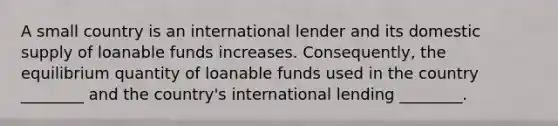 A small country is an international lender and its domestic supply of loanable funds increases. Consequently, the equilibrium quantity of loanable funds used in the country ________ and the country's international lending ________.