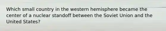 Which small country in the western hemisphere became the center of a nuclear standoff between the Soviet Union and the United States?