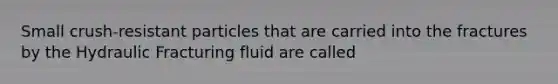 Small crush-resistant particles that are carried into the fractures by the Hydraulic Fracturing fluid are called