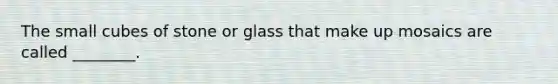 The small cubes of stone or glass that make up mosaics are called ________.