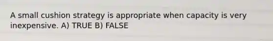 A small cushion strategy is appropriate when capacity is very inexpensive. A) TRUE B) FALSE