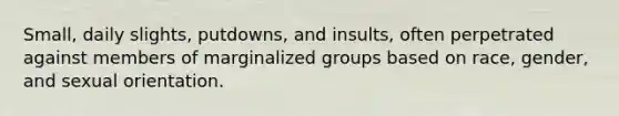 Small, daily slights, putdowns, and insults, often perpetrated against members of marginalized groups based on race, gender, and sexual orientation.