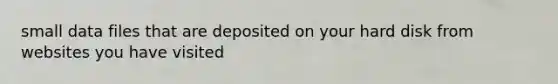 small data files that are deposited on your hard disk from websites you have visited