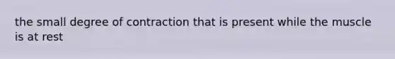 the small degree of contraction that is present while the muscle is at rest