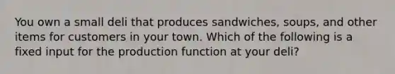 You own a small deli that produces sandwiches, soups, and other items for customers in your town. Which of the following is a fixed input for the production function at your deli?