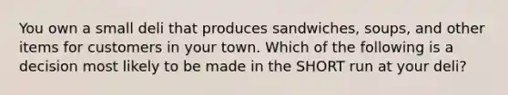 You own a small deli that produces sandwiches, soups, and other items for customers in your town. Which of the following is a decision most likely to be made in the SHORT run at your deli?