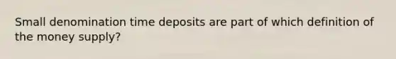 Small denomination time deposits are part of which definition of the money supply?