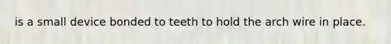 is a small device bonded to teeth to hold the arch wire in place.